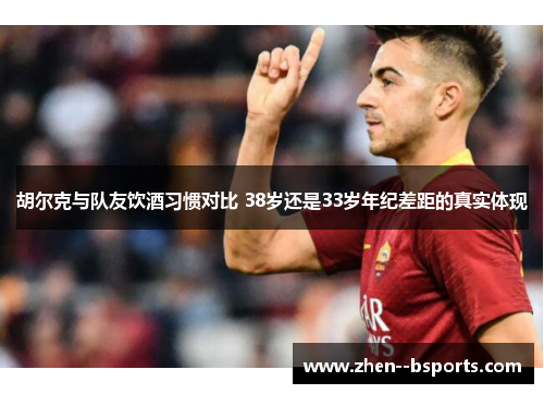 胡尔克与队友饮酒习惯对比 38岁还是33岁年纪差距的真实体现