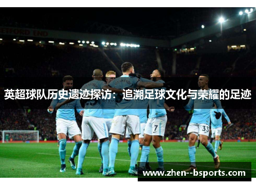 英超球队历史遗迹探访：追溯足球文化与荣耀的足迹