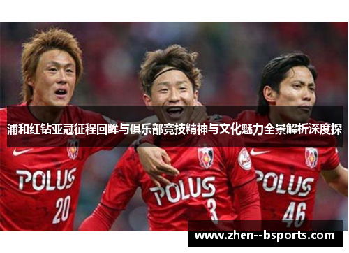 浦和红钻亚冠征程回眸与俱乐部竞技精神与文化魅力全景解析深度探