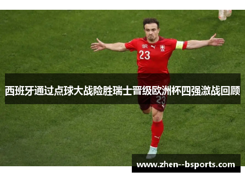 西班牙通过点球大战险胜瑞士晋级欧洲杯四强激战回顾