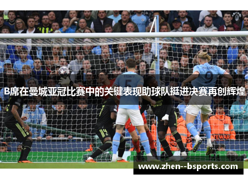 B席在曼城亚冠比赛中的关键表现助球队挺进决赛再创辉煌