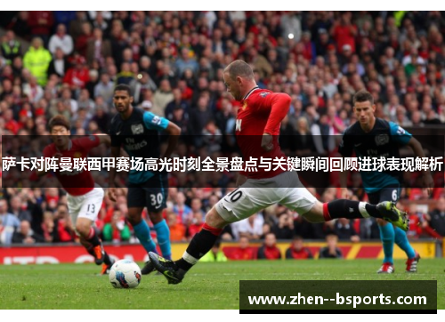 萨卡对阵曼联西甲赛场高光时刻全景盘点与关键瞬间回顾进球表现解析