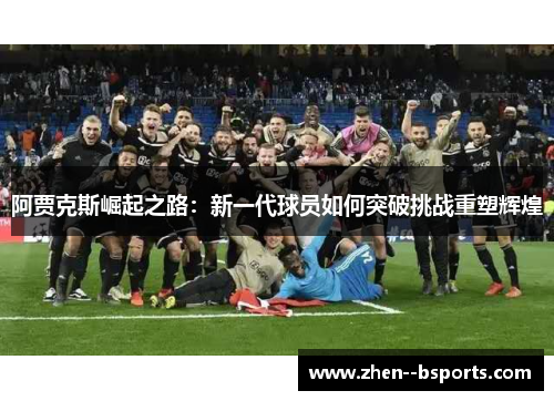 阿贾克斯崛起之路：新一代球员如何突破挑战重塑辉煌