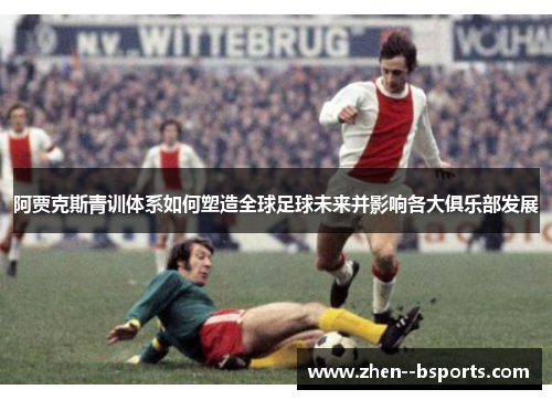 阿贾克斯青训体系如何塑造全球足球未来并影响各大俱乐部发展