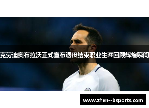 克劳迪奥布拉沃正式宣布退役结束职业生涯回顾辉煌瞬间
