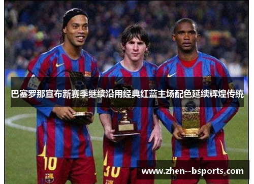 巴塞罗那宣布新赛季继续沿用经典红蓝主场配色延续辉煌传统