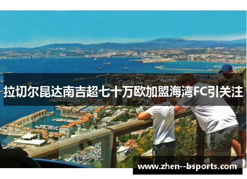 拉切尔昆达南吉超七十万欧加盟海湾FC引关注