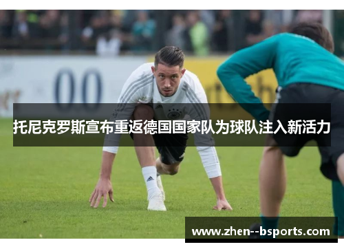 托尼克罗斯宣布重返德国国家队为球队注入新活力