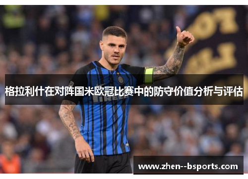 格拉利什在对阵国米欧冠比赛中的防守价值分析与评估