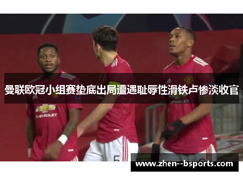 曼联欧冠小组赛垫底出局遭遇耻辱性滑铁卢惨淡收官